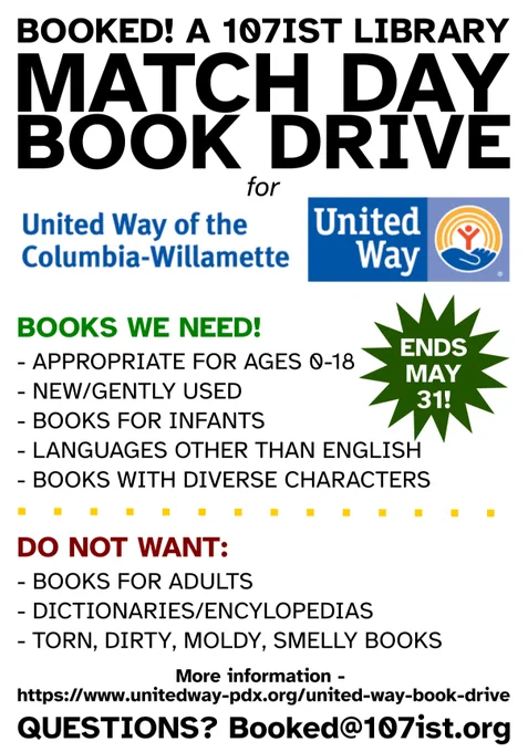 Booked! A 107IST Library.
Match Day Book Drive for United Way of the Columbia-Willamette. Ends May 31!

Books we need!
- Appropriate for ages 0-18
- New/gently used
- Books for infants
- Languages other than English
- Books with diverse characters
Do not want:
- Books for adults
- Dictionaries/encylopedias
- Torn, dirty, moldy, smelly books
More information at https://www.unitedway-pdx.org/united-way-book-drive
Questions? Email Booked@107ist.org