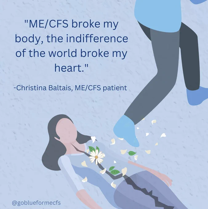ID copied from the #goblueforMECFS page: Light blue image with the above quote written in dark blue text. There’s an illustration of a white woman with black hair lying on the ground. She’s wearing all blue and there is a fracture line running through the centre of her body. Flowers appear to be growing out of the crack over her heart. The legs of a passerby can be seen wearing grey pants and blue shoes. They have stepped directly on her chest, crushed the flowers, and kept on walking.