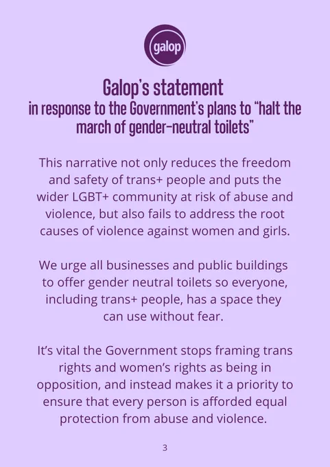 This narrative not only reduces the freedom and safety of trans  people and puts the wider LGBT  community at risk of abuse and violence, but also fails to address the root causes of violence against women and girls.

We urge all businesses and public buildings to offer gender neutral toilets so everyone, including trans  people, has a space they can use without fear.

It’s vital the Government stops framing trans rights and women’s rights as being in opposition, and instead makes it a priority to ensure that every person is afforded equal protection from abuse and violence.