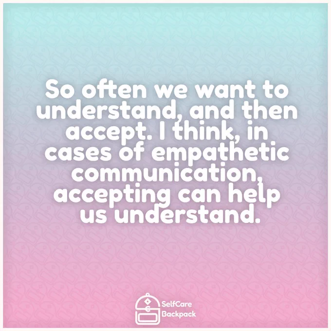 So often we want to understand, and then accept. I think, in cases of empathetic communication, accepting can help us understand.