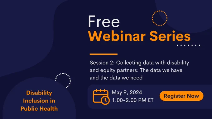 Navy graphic with yellow and white text.  Free Webinar Series.  Session 2: Collecting data with disability and equity partners: the data we have and the data we need.  May 9, 2024 1-2 pm ET. Register Now. 