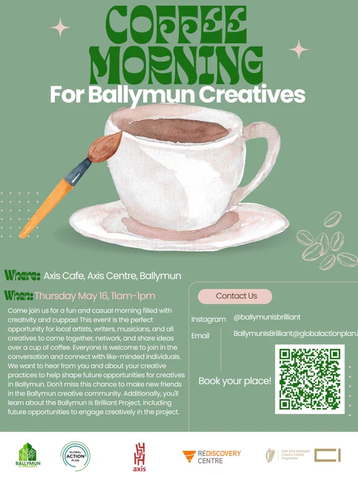 A green poster featuring a watercolour of a cup and saucer with a paintbrush resting against it. the text reads:  Coffee Morning for Ballymun Creatives

Date: Thursday May 16 2024

Time: 11:00 AM

Location: Axis Art Centre and Theatre

Come join us for a fun and casual morning filled with creativity and cuppas! This event is the perfect opportunity for local artists, writers, musicians, and all creatives to come together, network, and share ideas over a cup of coffee. Everyone is welcome to join in the conversation and connect with like-minded individuals. Don't miss out on this chance to be inspired and make new friends in the Ballymun creative community and learn more about creative projects and funding opportunities happening within the community, as well as the Ballymun is Brilliant project.