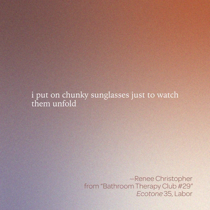 “i put on chunky sunglasses just to watch them unfold” 

--Renee Christopher  
from “Bathroom Therapy Club #29” 
Ecotone 35, Labor 