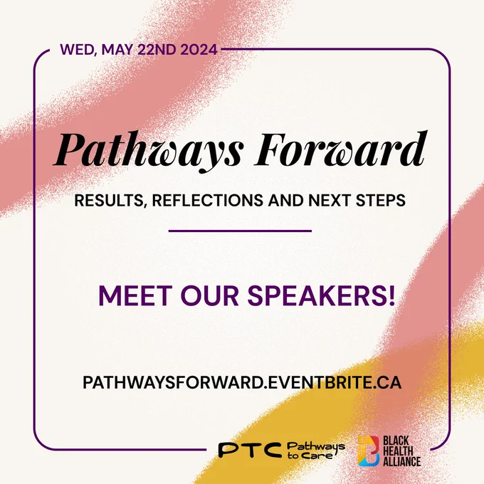 On a light beige background with pink and yellow airbrushed designs in purple it says Wed, May 22nd 2024. In black it says Pathways Forward: results, reflections and next steps. Below it says Meet our speakers! Below it says Pathwaysforward.eventbrite.ca. Bottom right has the PTC and Black Health Alliance logos. 