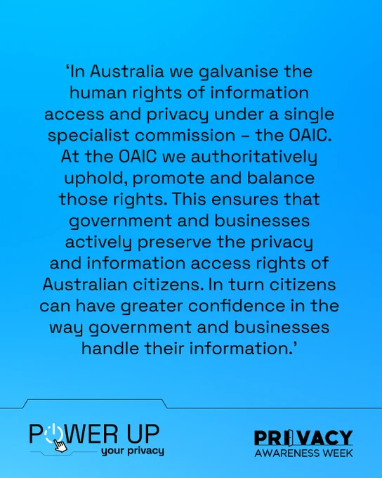 Freedom of Information Commissioner Elizabeth Tydd said, ‘In Australia we galvanise the human rights of information access and privacy under a single specialist commission – the OAIC. At the OAIC we authoritatively uphold, promote and balance those rights. This ensures that government and businesses actively preserve the privacy and information access rights of Australian citizens. In turn, citizens can have greater confidence in the way government and businesses handle their information.’