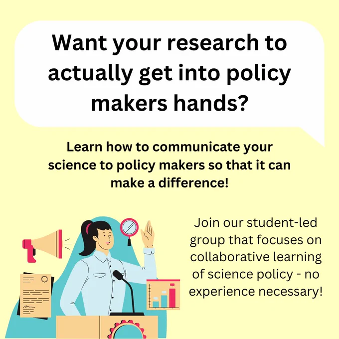 This is an ad for OSPN’s executive team elections. The text reads: “Want your research to actually get into policymakers’ hands? Learn how to communicate your science to policymakers so that it can make a difference! Join our student-led group that focuses on collaborative learning of science policy - no experience necessary!” The background is a light yellow with black text, in the bottom left is an illustration of a woman in a lab coat at a podium.
