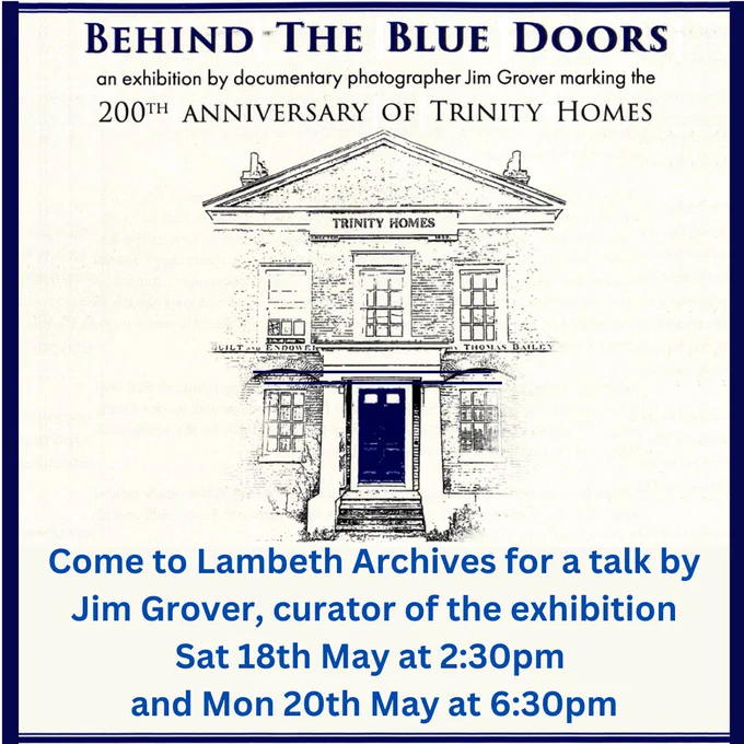 Poster advertising Behind the Blue Doors Trinity Homes exhibition and talks by Jim Grover, curator of the exhibition at Lambeth Archives on Sat 18th May at 2:30pm and the new date of Mon 20th May at 6:30pm. 