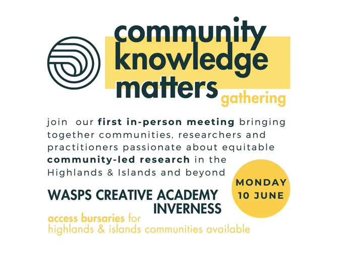 Community knowledge matters gathering 

join our first in-person meeting bringing together communities, researchers and practitioners passionate about equitable community-led research in the Highlands & Islands and beyond

WASPS CREATIVE ACADEMY
MONDAY
10 JUNE
INVERNESS

access bursaries for highlands & islands communities available