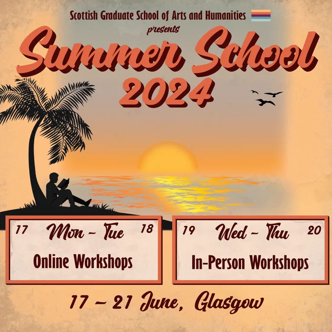 A square image of a silhouette  figure reading a book under a palm tree by a sunset sea-scape. Text above reads "Scottish Graduate School of Arts and Humanities presents Summer School 2024"

2 boxes are at the bottom, left one reads "17 Mon - Tue 18. Online Workshops", right one reads "19 Wed - Thu 20. In-Person Workshops"

Bottom text reads "17 - 21 June, Glasgow"
