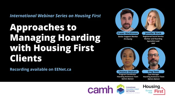 International Webinar Series on Housing First. Approaches to Managing Hoarding with Housing First Clients. Recording available on EENet.ca. Speakers: Fraser MacKinnon, Jennifer Brock, Chioma Oblakor and Greg Saxe. Logos from left-to-right: CAMH, Canadian Housing First Network - Community of Interest and Housing First Europe Hub. 