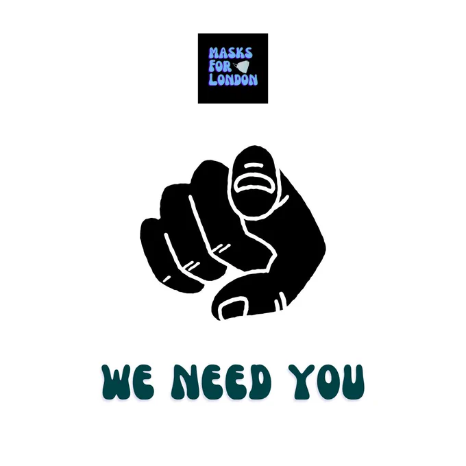 A logo of a black square with blue bubble writing that reads ‘masks for London’  caps next to a pale blue KN95 mask in small at the top of the picture. 
A large graphic of a hand pointing forward. 
"We Need You" in turquoise bubble writing. 