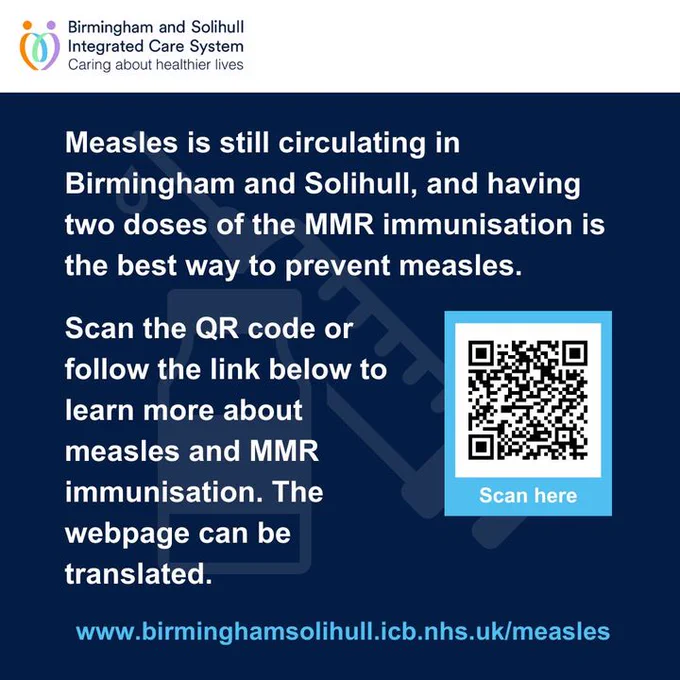 The text reads: Measles is still circulating in Birmingham and Solihull, and having two doses of the MMR immunisation is the best way to prevent measles. Scan the QR code or follow the link below to learn more about measles and MMR immunisation. The webpage can be translated.
www.birminghamsolihull.icb.nhs.uk/measles