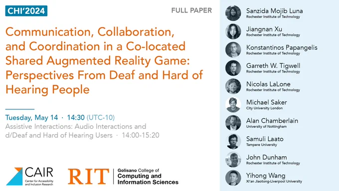 Card with this work's information. It has a “CHI’2024” tag at the top, a label for what this work is (Full Paper), its title (Communication, Collaboration, and Coordination in a Co-located Shared Augmented Reality Game: Perspectives From Deaf and Hard of Hearing People), its complete list of authors (Sanzida Mojib Luna, Jiangnan Xu, Konstantinos Papangelis, Garreth W. Tigwell, Nicolas LaLone, Michael Saker, Alan Chamberlain, Samuli Laato, John Dunham, and Yihon Wang), its session and date/time (Assistive Interactions: Audio Interactions and d/Deaf and Hard of Hearing Users, and Tuesday, May 14, at 14:30), and a logo for the Center for Accessibility and Inclusion Research (CAIR) and the Golisano College of Computing and Information Sciences, RIT.