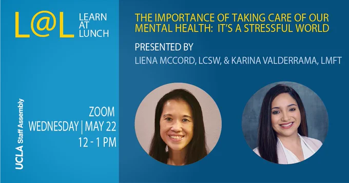 Learn at Lunch - The Importance of Taking Care of Our Mental Health: It’s a Stressful World. Presented by Liana McCord, LCSW, & Karina Valderrama, LMFT. On Zoom Wednesday, May 22, 12-1 PM