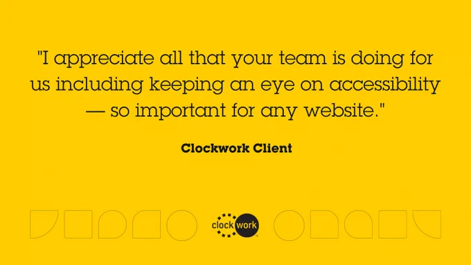 Text on yellow background with decorative shapes. Text reads: "I appreciate all that your team is doing for us including keeping an eye on accessibility -so important for any website" Clockwork Client