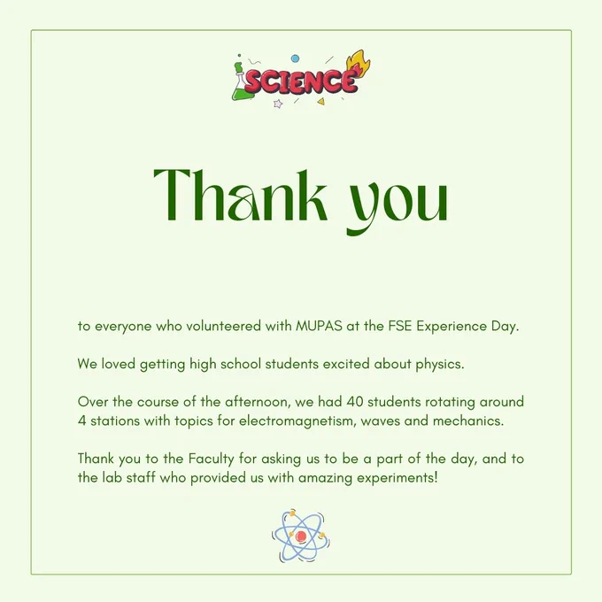 Thank you to everyone who volunteered with MUPAS at the FSE Experience Day.

We loved getting high school students excited about physics.

Over the course of the afternoon, we had 40 students rotating around 4 stations with topics for electromagnetism, waves and mechanics. 

Thank you to the Faculty for asking us to be a part of the day, and to the lab staff who provided us with amazing experiments!