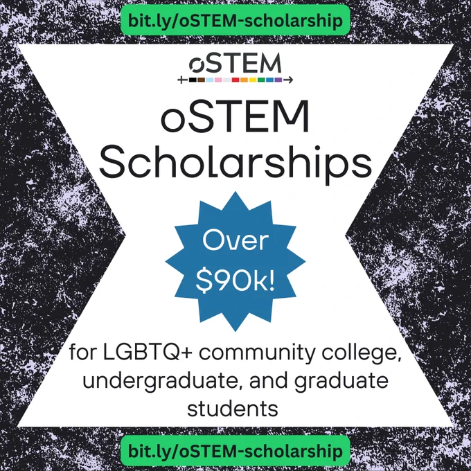 A large, white hourglass shape is over a black and light purple textured background. Over the shape is black text that reads “oSTEM Scholarships” at the top and “for LGBTQ  community college, undergraduate, and graduate students.” In the middle is a blue 12-pointed star that says “Over $90k!” At the top of the shape is the oSTEM logo. Above and below the shape are the same piece of text, reading ‘bit.ly/oSTEM-scholarship’ with green highlight behind them.