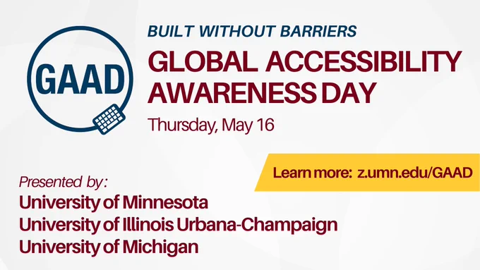 Image Text: Built Without Barriers. Global Accessibility Awareness Day Thursday, May 16. Presented by: University of Minnesota, University of Illinois Urbana-Champaign, University of Michigan. Learn more at z.umn.edu/GAAD