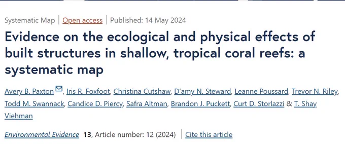 Screenshot of an article title and metadata. Text: "Evidence on the ecological and physical effects of built structures in shallow, tropical coral reefs: a systematic map. Avery B. Paxton, Iris R. Foxfoot, Christina Cutshaw, D’amy N. Steward, Leanne Poussard, Trevor N. Riley, Todd M. Swannack, Candice D. Piercy, Safra Altman, Brandon J. Puckett, Curt D. Storlazzi & T. Shay Viehman. Systematic Map | 
Open access | Published: 14 May 2024. Environmental Evidence volume 13, Article number: 12 (2024)