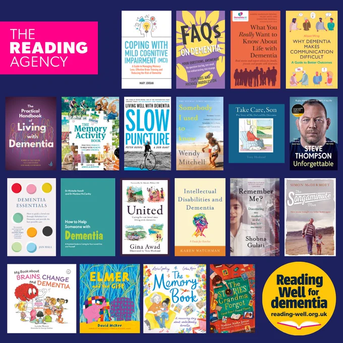 The Reading Agency's reading well for dementia collection which includes: coping with mild cognitive impairment, FAQs on Dementia, what you really want to know about life with Dementia, why Dementia makes communication difficult, the practical handbook of living with Dementia, the memory activity book, slow puncture, somebody I used to know, take care, son, unforgettable, Dementia essentials, how to help someone with Dementia, united, intellectual disabilities and Dementia, remember me? the songaminute man, my books about brains, change and Dementia, elmer and the gift, the memory book and the stories grandma forgot.