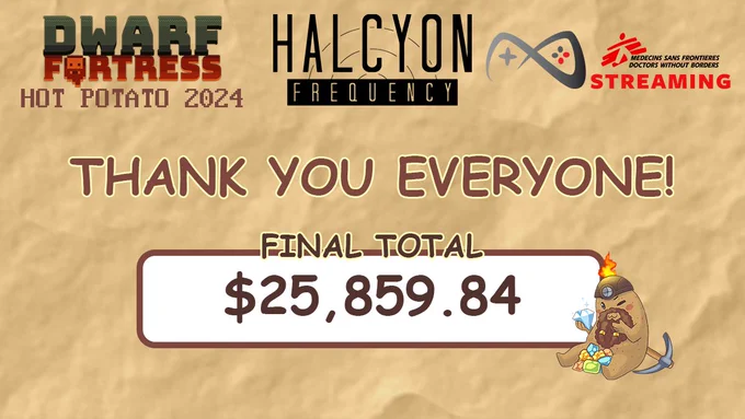 A beige graphic with the Dwarf Fortress Logo, Halcyon Frequency Logo and the MSF logo. With the words "Thank you everyone, final total $25,859.84" with a cute dwarf potato sitting looking at a gem.