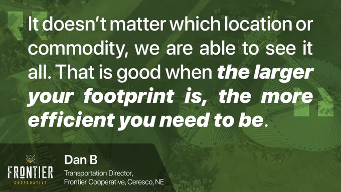 It doesn't matter which location or commodity, we are able to see it all. That is good when the larger your footprint is, the more efficient you need to be. Transportation Director, Frontier Cooperative, Ceresco, NE