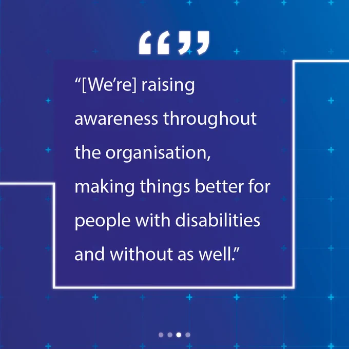"We're raising awareness throughout the organisation, making things better for people with disabilities and without as well."