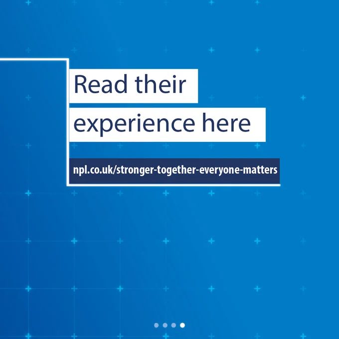 Read their experience at npl.co.uk/stronger-together-everyone-matters