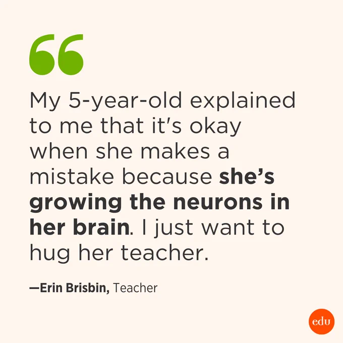 "My 5-year-old explained to me that it's okay when she makes a mistake because she’s growing the neurons in her brain. I just want to hug her teacher." —Erin Brisbin, Teacher