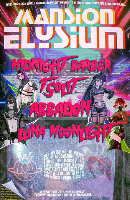 MANSIONVR.uk & WORLD WRESTLING VRCHAT PRESENT: A NIGHT OF HEAVY HITS AND SINISTER SLAMS... MANSION ELYSIUM - MIDNIGHT BARBER TSOLIT ABBADON LUNA MOONLIGHT - LIVE WRESTLING IN VIRTUAL REALITY ACCOMPANIED BY THE SOUNDS OF MANSION DJS. RAVING AND WRESTLING COME TOGETHER FOR ONE NIGHT ONLY! SPACE WILL BE LIMITED AT THE NEW MANSION VENUE, ELYSIUM. SATURDAY MAY 25TH, 2024 AT 9PM EST LIVE IN VRCHAT AND ON TWITCH.TV.MANSIONVR