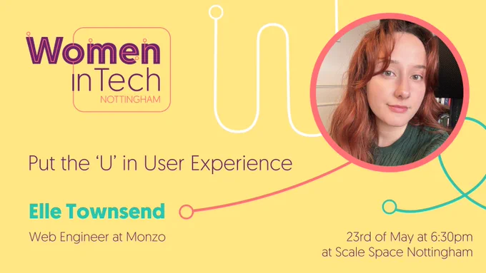 Women in Tech Nottingham. Put the U in User Experience. Elle Townsend. Web Engineer at Monzo. 23rd May at 6.30pm
