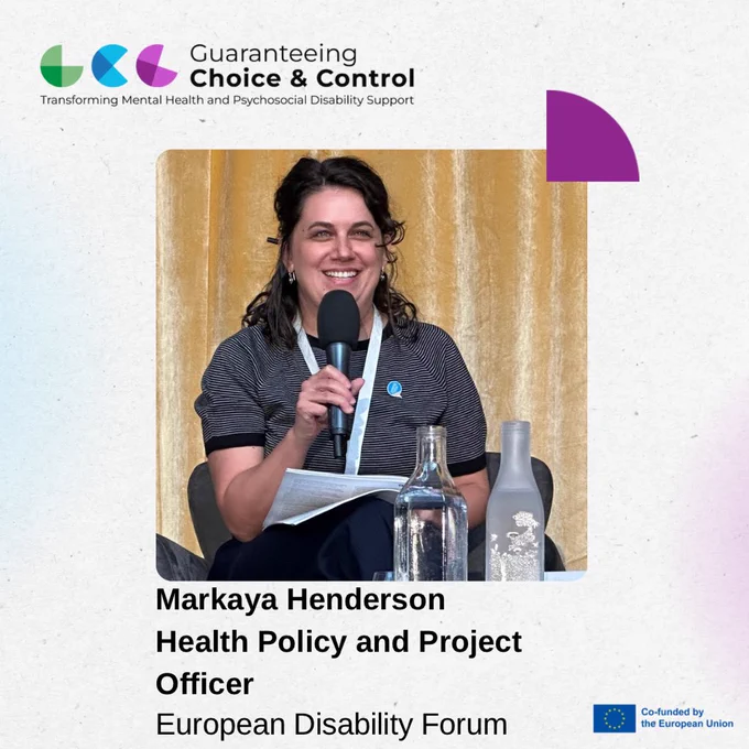Image of Markaya Henderson. She has short brown curly hair and blue eyes. She is smiling and speaking into a microphone. Text reads “Markaya Henderson, Health Policy and Project Officer, European Disability Forum”. Guaranteeing choice and control conference logo. Disclaimer logo for co-funding by the EU.