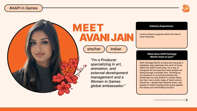 Avani Jain: I’m a Producer specializing in art, animation, and external development management and a Women in Games global ambassador. 
I have worked on games within the Call of Duty franchise. 
AAPI Heritage Month is important because it highlights and celebrates the work of those within the AAPI Community. It’s a way to recognize all the important work people are doing through a broader lens. Growing up, my exposure to successful people who looked like me was limited to certain fields, but now I see a wide range of talent across industries. I always feel inspired when I see people of similar backgrounds going against the status quo and finding success. 