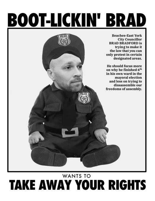 Picture of Brad Bradford's face in a baby cop uniform. Text reads: Beaches-East York City Councillor Brad Bradford is trying to make it the law that you can only protest in certain, designated areas. He should focus more on why he finished 6th in his own ward in the mayoral election and less on trying to dissassemble our freedoms of assembly.