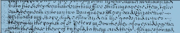 Transcription of the pictured text from PROB 11/464/408 scanned by the National Archives. 
... Item I give and bequeath unto my two Daughters Mary and Elizabeth Williams my shopp and cellar and all the goods and wares therein in the parish of St Peters in Dorchester aforesaid together with the Lease thereof to hold to them and their assigns ...