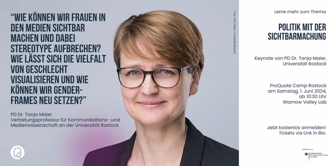 Keynote: 
Politik mit der Sichtbarmachung
von 
PD Dr. Tanja Maier 
Vertretungsprofessur für Kommunikations- und Medienwissenschaft an der Universität Rostock

Zitat: 
“Wie können wir Frauen in den Medien sichtbar machen und dabei Stereotype aufbrechen? Wie lässt sich die Vielfalt von Geschlecht visualisieren und wie können wir Gender-Frames neu setzen?”

ProQuote Camp Rostock
am Samstag, 1. Juni 2024,
 ab 10:30 Uhr
 Warnow Valley Lab

Anmeldelink: https://www.eventbrite.de/e/proquote-camp-rostock-tickets-860328655167?aff=erelexpmlt