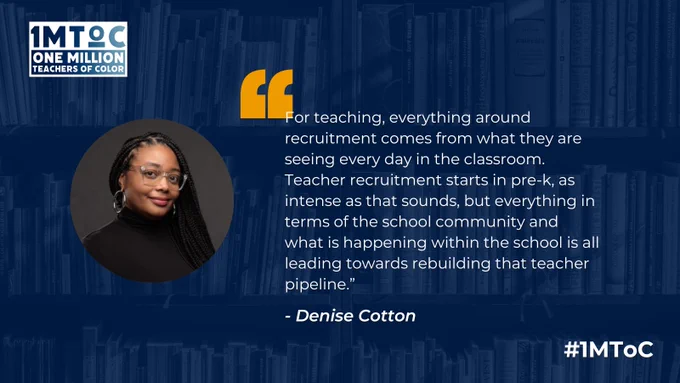 "For teaching, everything around recruitment comes from what they are seeing every day in the classroom. Teacher recruitment starts in pre-k, as intense as that sounds, but everything in terms of the school community and what is happening within the school is all leading towards rebuilding that teacher pipeline.” - Denise Cotton