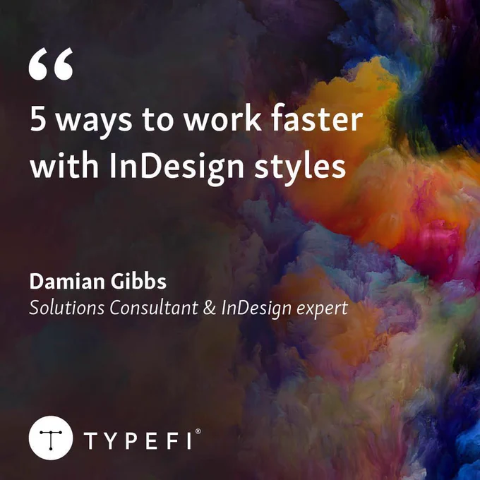 Promotional banner for an article by Damian Gibbs entitled, 5 ways to work faster with InDesign styles. Article title shown at top left. Author’s name shown at middle left. Typefi logo shown at bottom left.