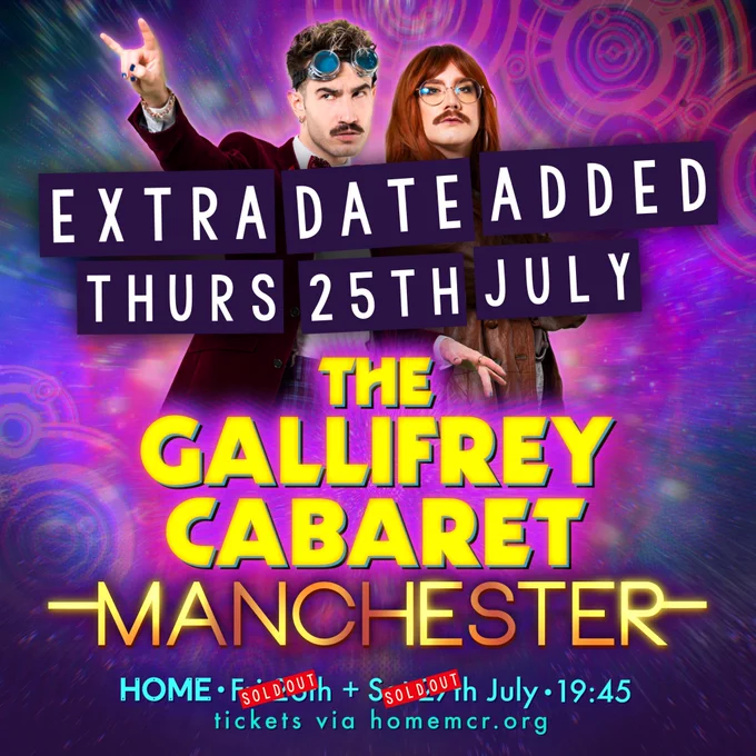 Promo image for the The Gallifrey Cabaret Manchester, featuring that title in big Doctor Who style yellow and golden glowing fonts. Reece and Carrot as the Doctor and Donna pop out from behind, posing dramatically. A big blue and white sticker has been slapped across the poster that reads: extra date added, Thurs 25th July. Below all this is text in blue that reads: Home, Fri 26th   Sat 27th July, 19:45, tickets via homemcr.org. There's a red sold out sticker on both those dates.