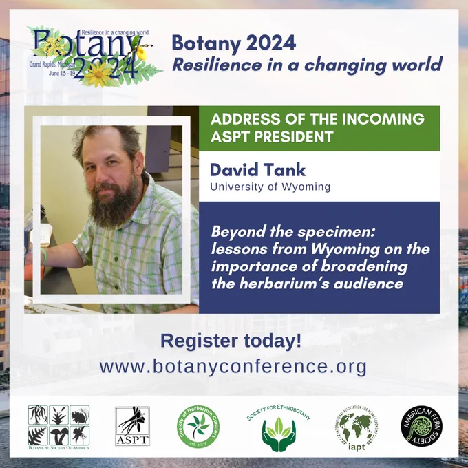 This image shows the Botany 2024 logo and the header, “Botany 2024 – Resilience in a Changing World.” There is a photo of David Tank, University of Wyoming, the  Incoming ASPT President. Their talk is titled, “Beyond the specimen: lessons from Wyoming on the importance of broadening the herbarium’s audience.” This image also says, “Register Today! www.botanyconference.org,” and includes the logos of the 6 participating societies.