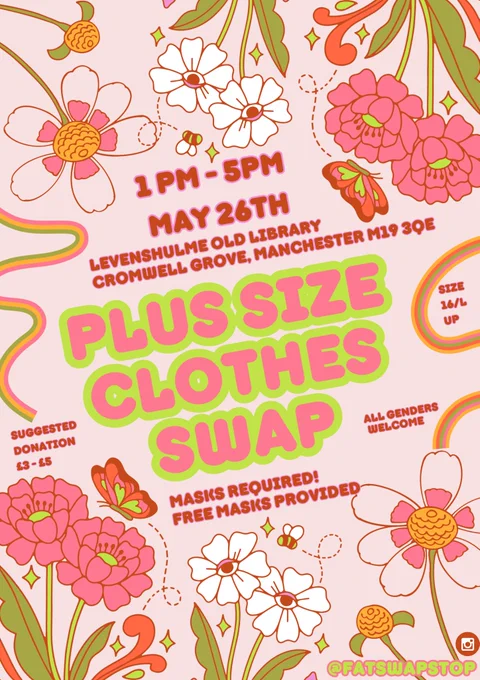 A pink poster with lovely summer flowers and bees and butterflies. The text reads: 
1-5PM 
May 26th
Levenshulme Old Library, Cromwell Grove, Manchester M19 3QE
Plus size clothes swap
Size 16/L 
Suggested donation £3-5
All genders welcome
Masks required! Free masks provided
@fatswapstop