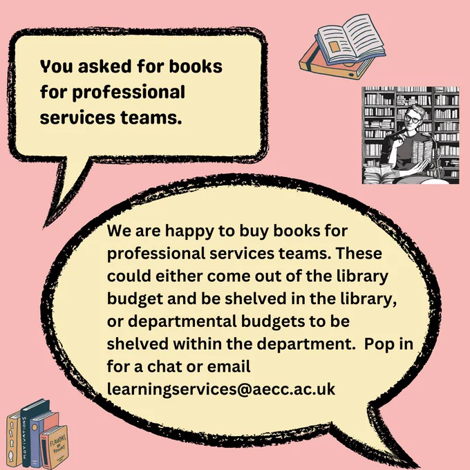 Suggestion of buying books for professional services teams. Response that we are happy to do this either from the library budget (with books to be kept in the library) or from departmental budgets (with books to be shelved within departments). Contact us by email or pop in for a chat to talk about this more. 