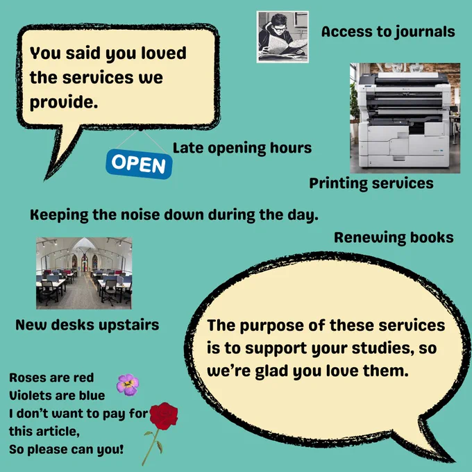 You said you loved the services we provide including access to journals, late opening hours, keeping the noise down during the day, printing services, renewing books and new desks upstairs. In our response we said the purpose of these services is to support your studies so we are glad you love them!