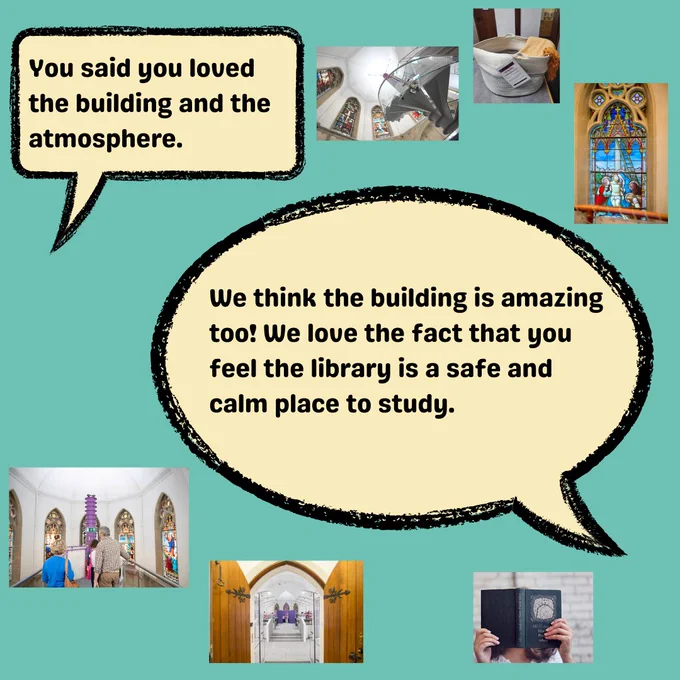 You said you loved the building and the atmosphere.  Our response was that we love the building too and we love the fact that you feel the library is a safe and calm place to study. 