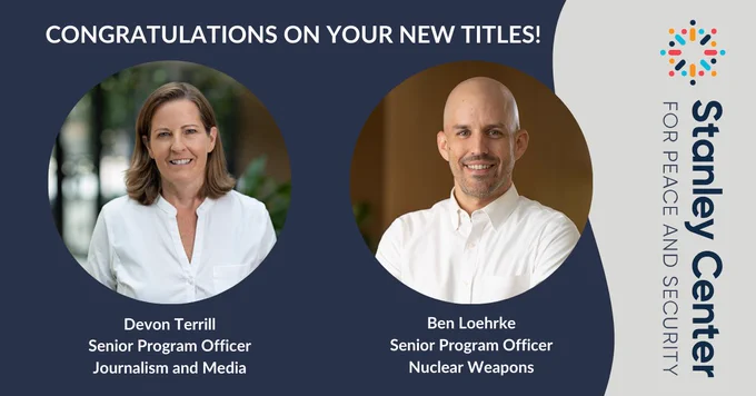 Congratulations on your new titles! Devon Terrill, Senior Program Officer, Journalism and Media. Ben Loehrke, Senior Program Officer, Nuclear Weapons. Stanley Center for Peace and Security.