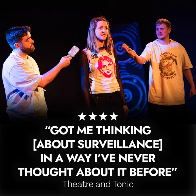 Image shows three performers standing in a line. The two performers on either side are holding hairbrush’s up to the third performer as though they are microphones. Below them are 4 star emoji’s and the text reads ‘got me thinking (about surveillance) in a way I’ve never thought about it before’ Theatre and Tonic.