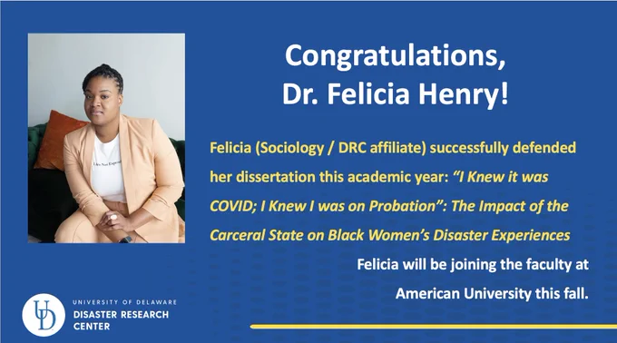 A photo of Dr. Felicia Henry next to text that reads "Congratulations, Dr. Felicia Henry! Felicia (Sociology/DRC affiliate) successfully defended her dissertation this academic year: "I Knew it was COVID; I Knew I was on Probation": The Impact of the Carceral State on Black Women's Disaster Experiences. Felicia will be joining the faculty at American University this fall. 