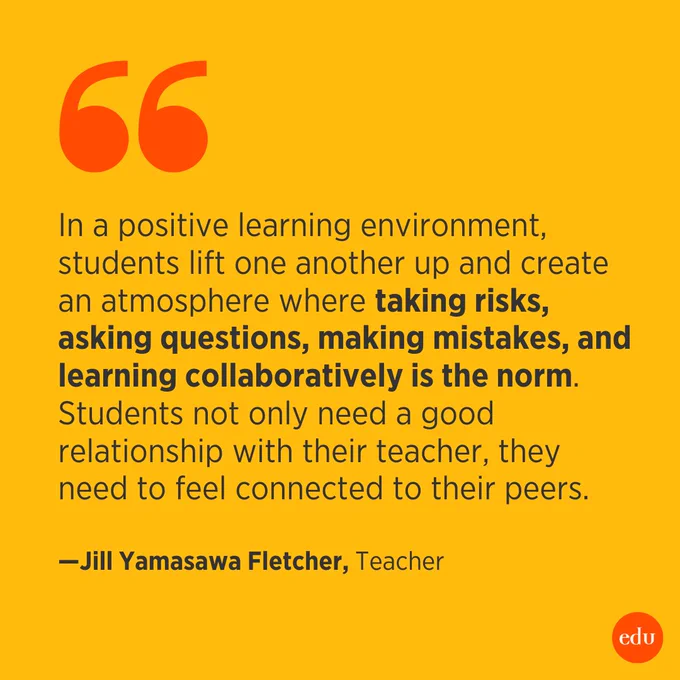 “In a positive learning environment, students lift one another up and create an atmosphere where taking risks, asking questions, making mistakes, and learning collaboratively is the norm. Students not only need a good relationship with their teacher, they need to feel connected to their peers.” —Jill Yamasawa Fletcher, Teacher