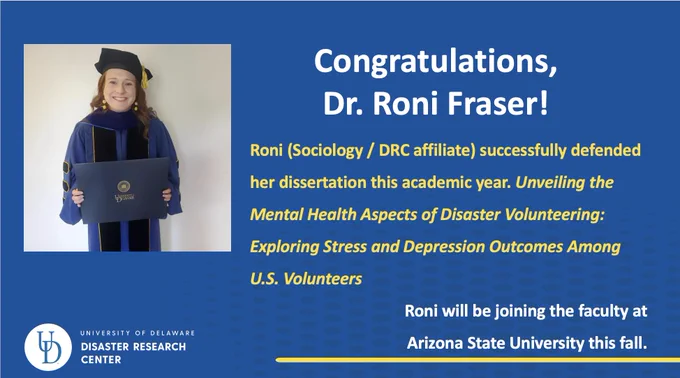 A photo of Dr. Roni Fraser next to text that reads "Congratulations, Dr. Roni Fraser! Roni (Sociology/DRC affiliate) successfully defended her dissertation this academic year: Unveiling the Mental Health Aspects of Disaster Volunteering: Exploring Stress and Depression Outcomes Among U.S. Volunteers. Roni will be joining the faculty at Arizona State University this fall. 
