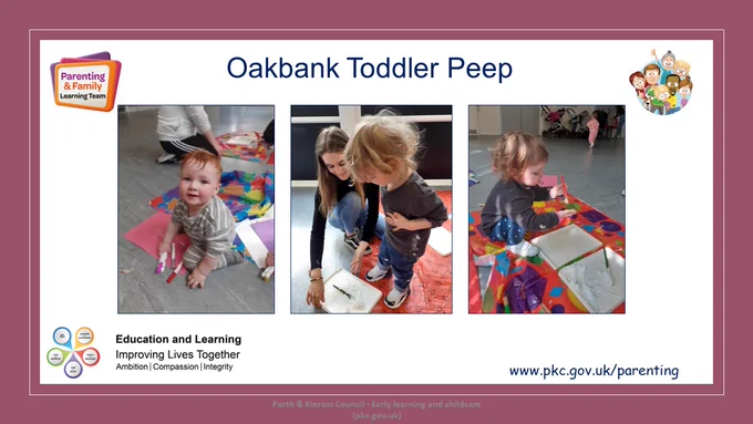 Slide with title Oakbank Toddler Peep.
Three photos:
1. Toddler sitting on the floor with pens and paper
2. Toddler with their mum doing a colouring activity
3. Toddler sitting on the floor colouring.
Parenting & Family Learning Team logos
Education and Learning logo
Website address www.pkc.gov.uk/parenting